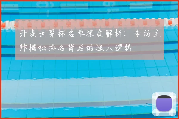 丹麦世界杯名单深度解析：专访主帅揭秘排名背后的选人逻辑