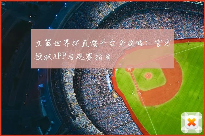 女篮世界杯直播平台全攻略：官方授权APP与观赛指南