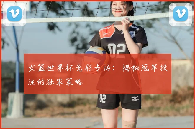 女篮世界杯竞彩专访：揭秘冠军投注的独家策略