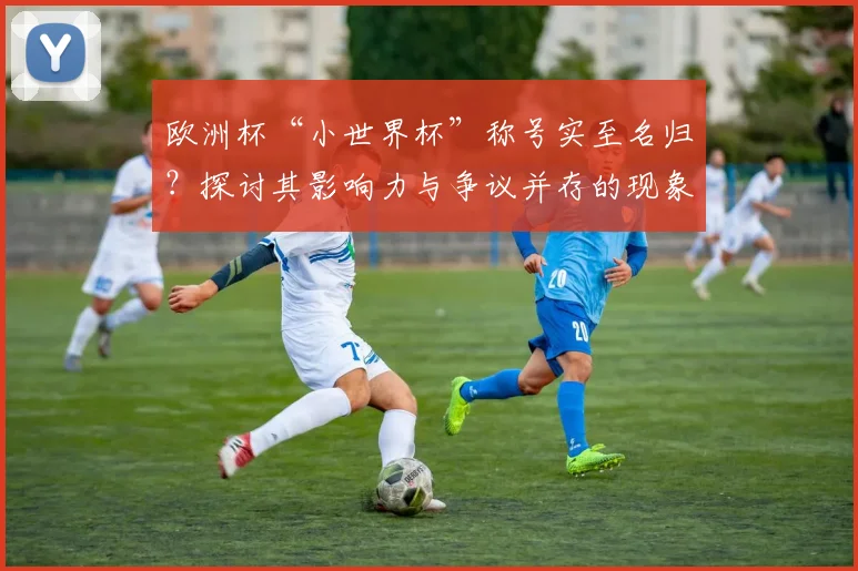 欧洲杯“小世界杯”称号实至名归？探讨其影响力与争议并存的现象