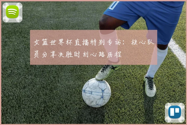 女篮世界杯直播特别专访：核心队员分享决胜时刻心路历程