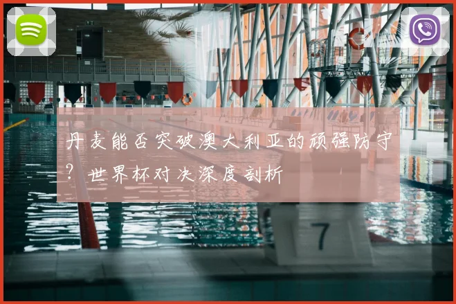丹麦能否突破澳大利亚的顽强防守？世界杯对决深度剖析