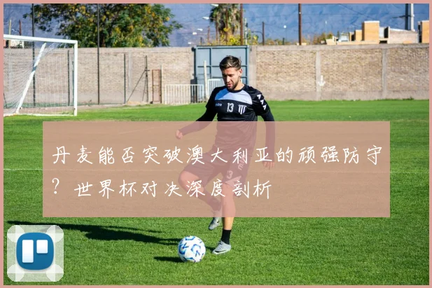 丹麦能否突破澳大利亚的顽强防守？世界杯对决深度剖析