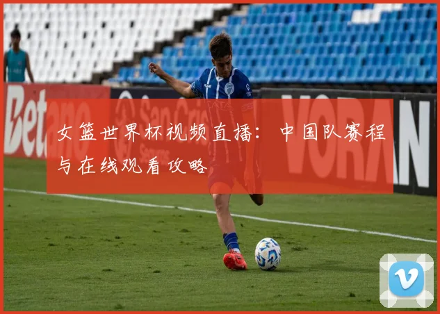 女篮世界杯视频直播：中国队赛程与在线观看攻略