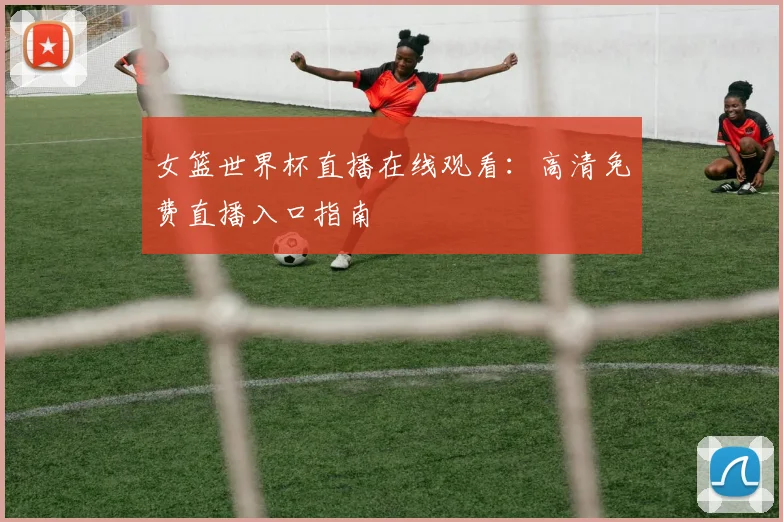 女篮世界杯直播在线观看：高清免费直播入口指南