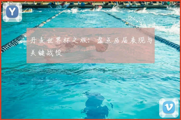 丹麦世界杯之旅：盘点历届表现与关键战役