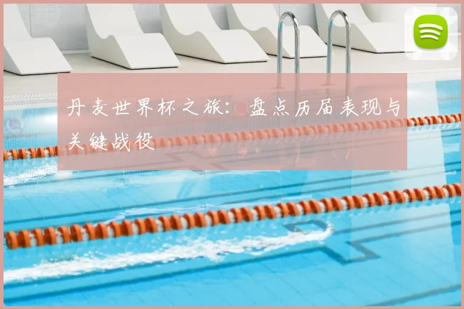 丹麦世界杯之旅：盘点历届表现与关键战役