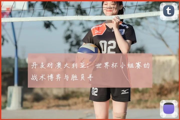 丹麦对澳大利亚：世界杯小组赛的战术博弈与胜负手