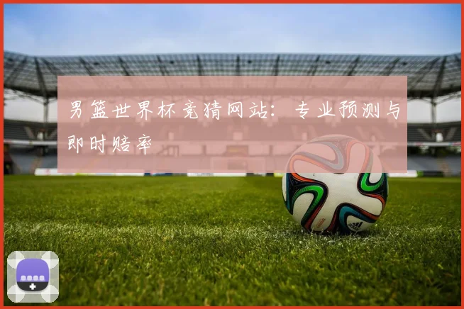 男篮世界杯竞猜网站：专业预测与即时赔率