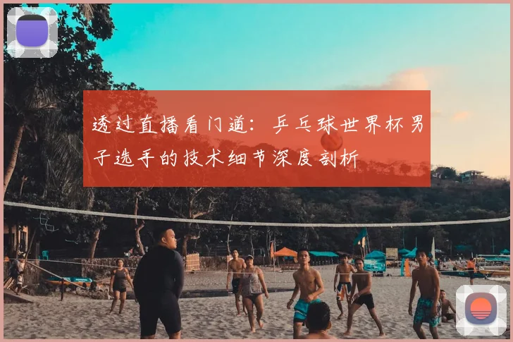 透过直播看门道：乒乓球世界杯男子选手的技术细节深度剖析