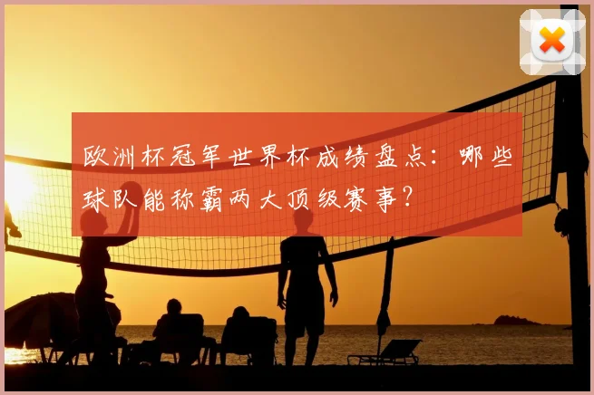 欧洲杯冠军世界杯成绩盘点：哪些球队能称霸两大顶级赛事？