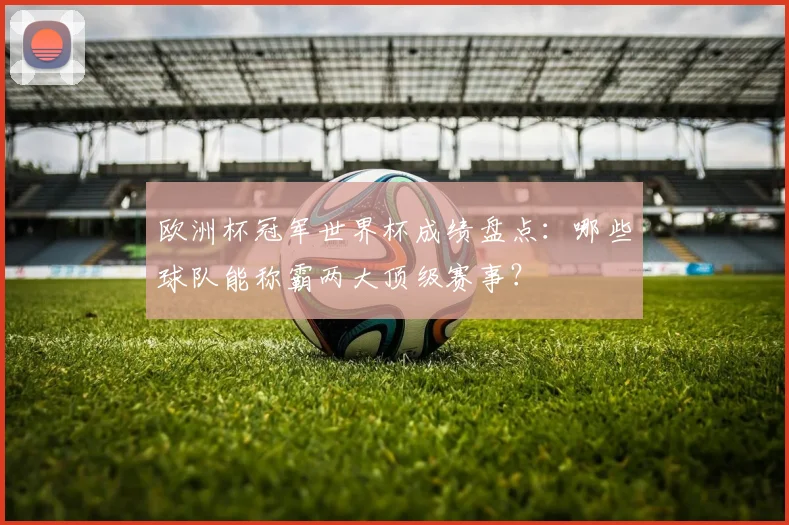 欧洲杯冠军世界杯成绩盘点：哪些球队能称霸两大顶级赛事？