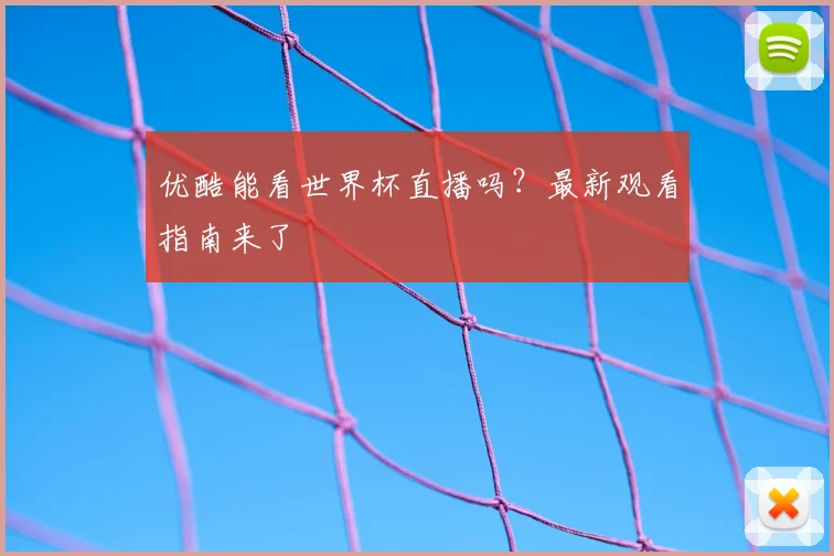 优酷能看世界杯直播吗?最新观看指南来了
