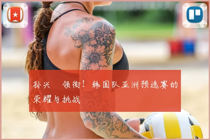 孙兴慜领衔！韩国队亚洲预选赛的荣耀与挑战