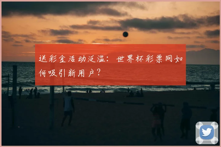送彩金活动泛滥：世界杯彩票网如何吸引新用户？