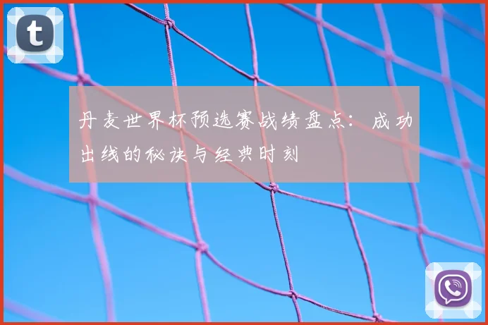 丹麦世界杯预选赛战绩盘点：成功出线的秘诀与经典时刻