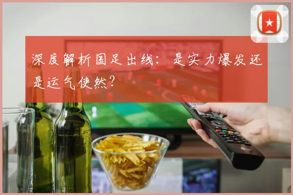 深度解析国足出线：是实力爆发还是运气使然？