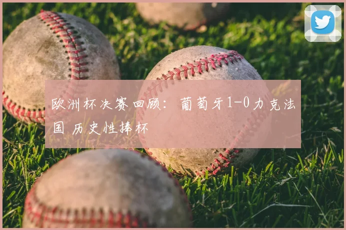 欧洲杯决赛回顾：葡萄牙1-0力克法国 历史性捧杯