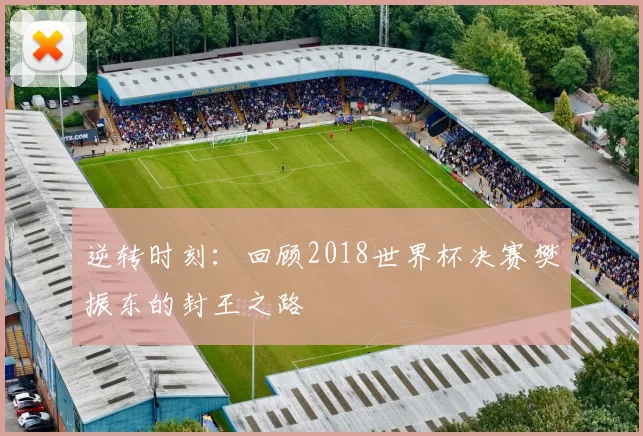 逆转时刻：回顾2018世界杯决赛樊振东的封王之路