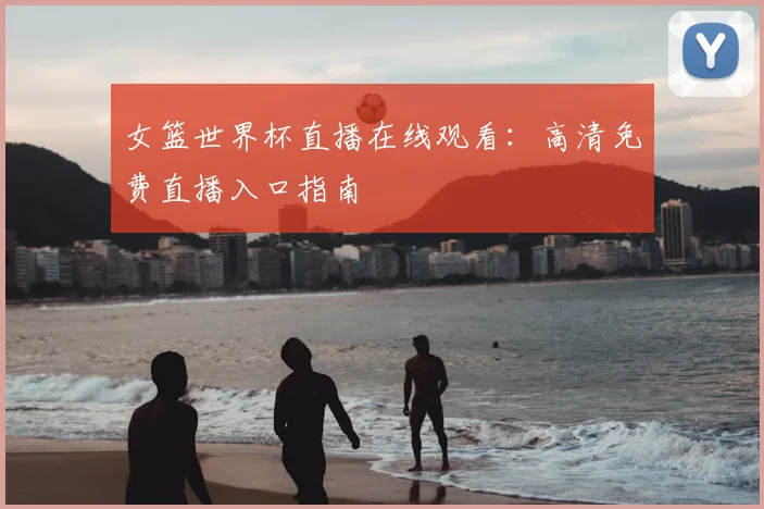 女篮世界杯直播在线观看：高清免费直播入口指南