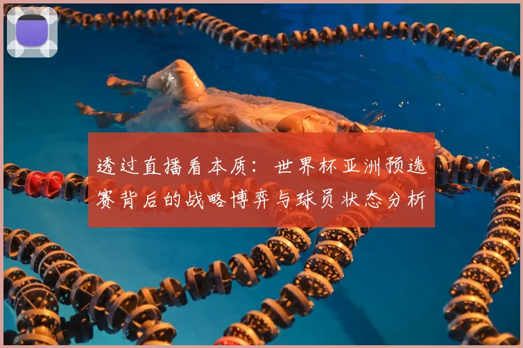 透过直播看本质：世界杯亚洲预选赛背后的战略博弈与球员状态分析