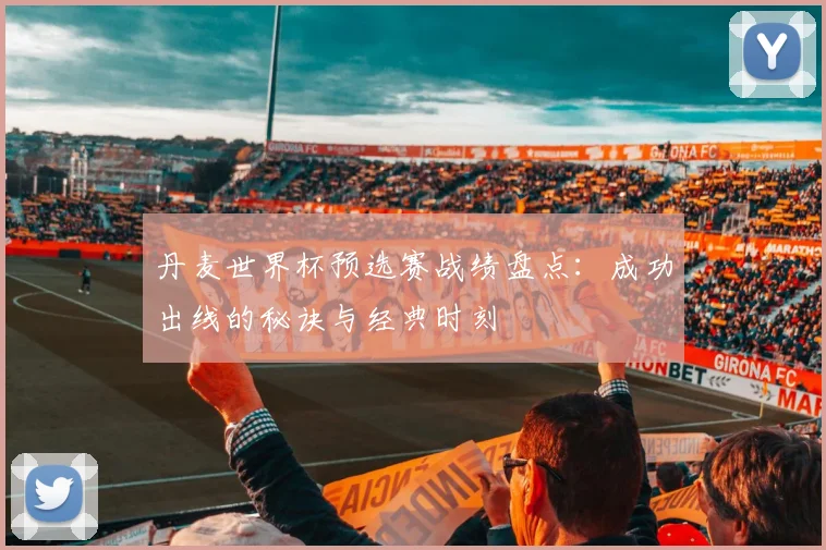 丹麦世界杯预选赛战绩盘点：成功出线的秘诀与经典时刻