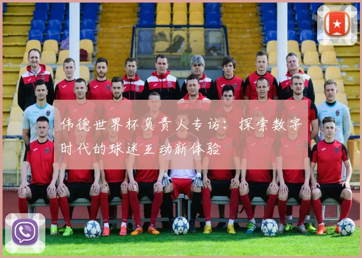 伟德世界杯负责人专访：探索数字时代的球迷互动新体验