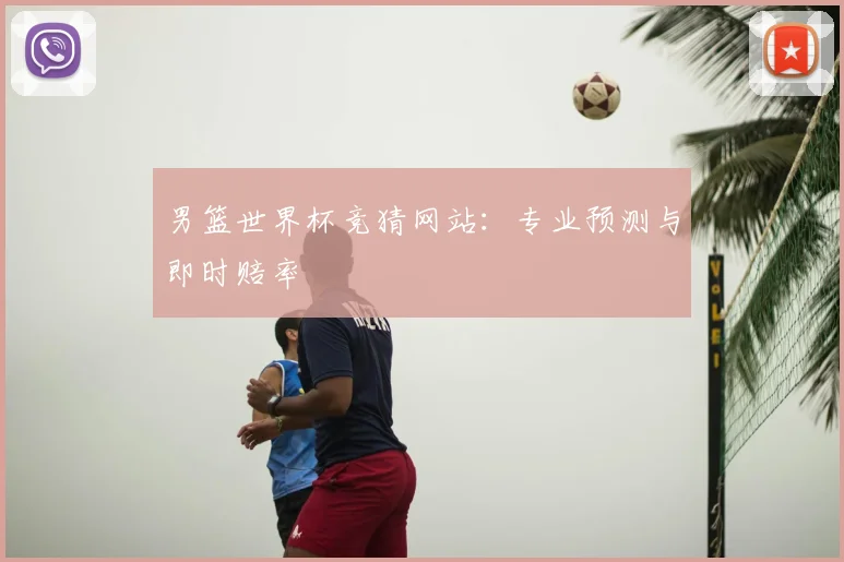 男篮世界杯竞猜网站：专业预测与即时赔率